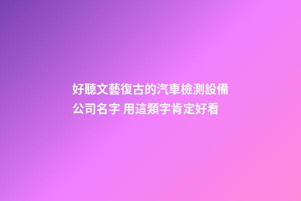好聽文藝復古的汽車檢測設備公司名字 用這類字肯定好看
